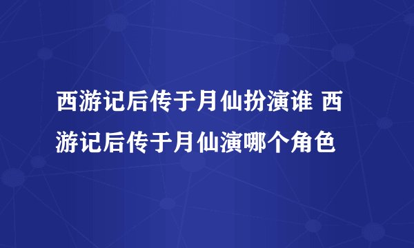 西游记后传于月仙扮演谁 西游记后传于月仙演哪个角色