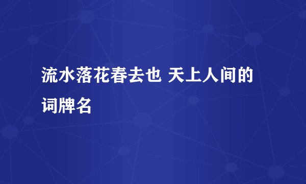 流水落花春去也 天上人间的词牌名