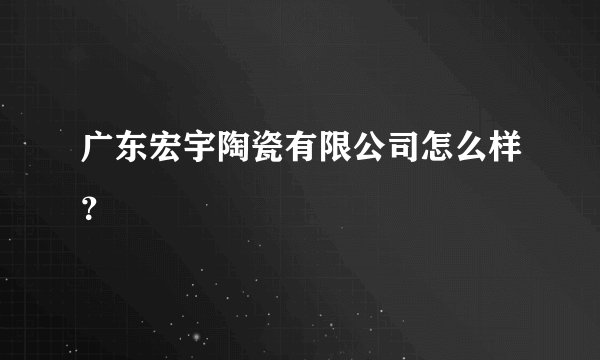 广东宏宇陶瓷有限公司怎么样？