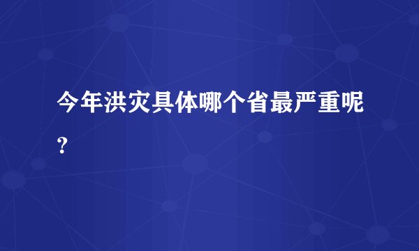 今年洪灾具体哪个省最严重呢？