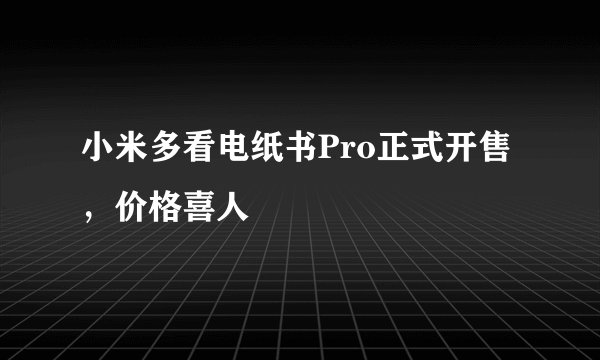 小米多看电纸书Pro正式开售，价格喜人
