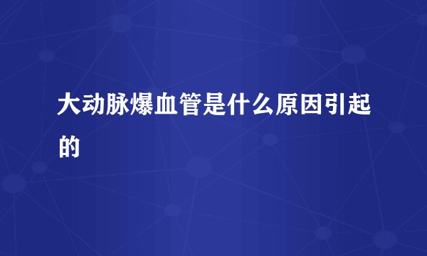 大动脉爆血管是什么原因引起的