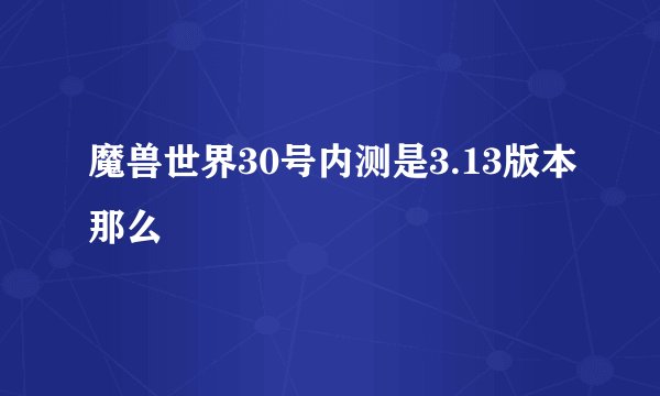 魔兽世界30号内测是3.13版本那么