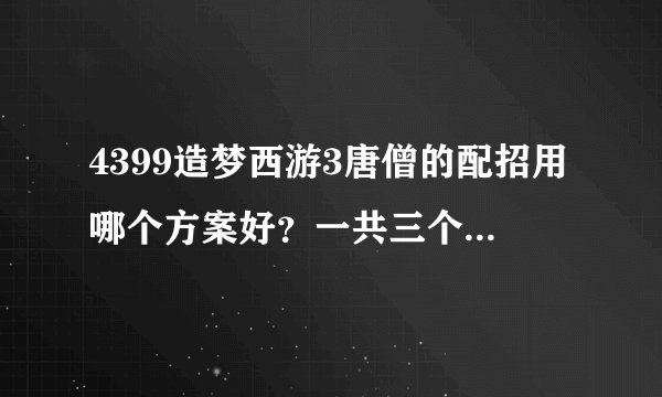4399造梦西游3唐僧的配招用哪个方案好？一共三个，自己配的，水精通是不是普通攻击也加50%伤害？还是技能？