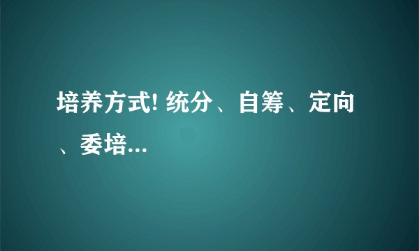 培养方式! 统分、自筹、定向、委培...
