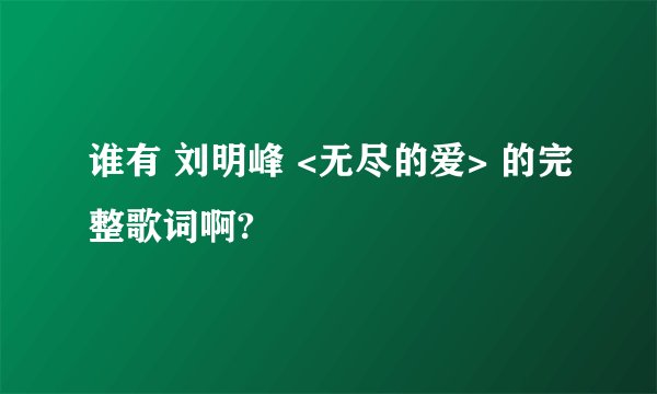 谁有 刘明峰 <无尽的爱> 的完整歌词啊?