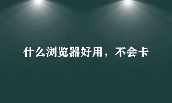 什么浏览器好用，不会卡