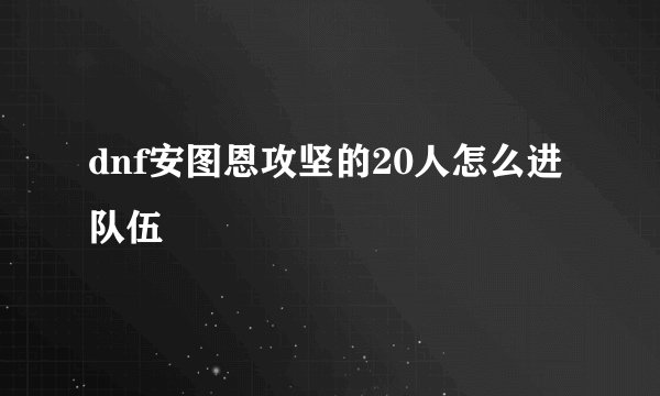 dnf安图恩攻坚的20人怎么进队伍