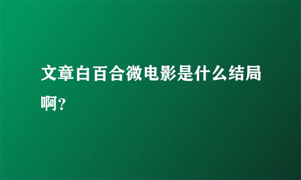 文章白百合微电影是什么结局啊？