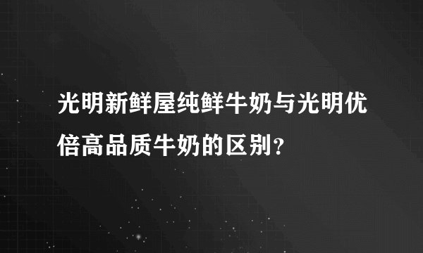 光明新鲜屋纯鲜牛奶与光明优倍高品质牛奶的区别?