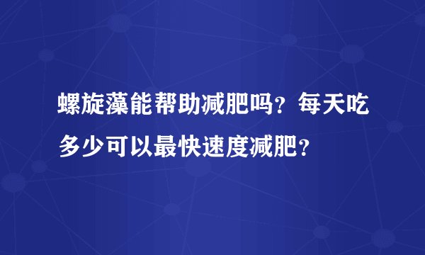 螺旋藻能帮助减肥吗？每天吃多少可以最快速度减肥？