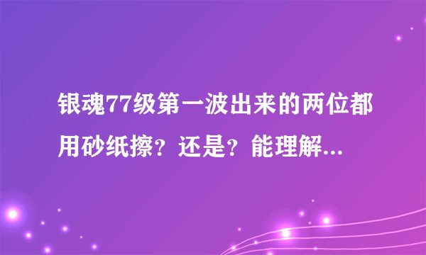 银魂77级第一波出来的两位都用砂纸擦？还是？能理解的 给个解释