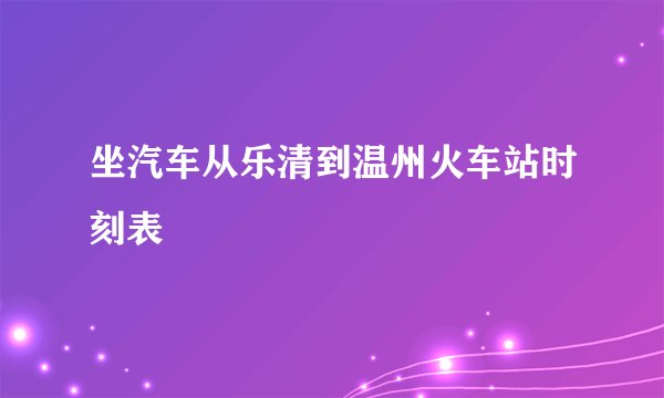 坐汽车从乐清到温州火车站时刻表