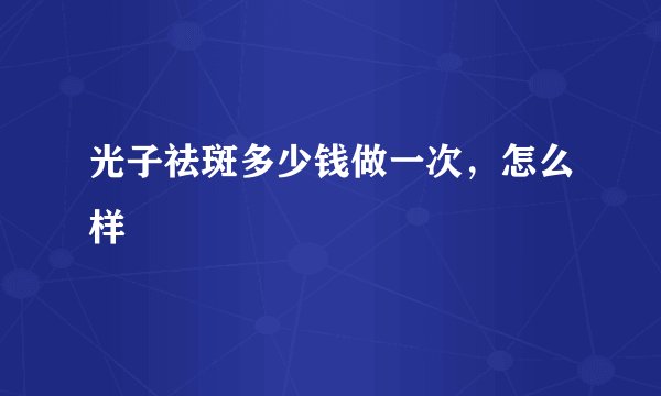 光子祛斑多少钱做一次，怎么样