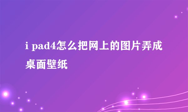 i pad4怎么把网上的图片弄成桌面壁纸