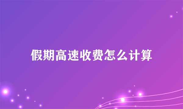 假期高速收费怎么计算