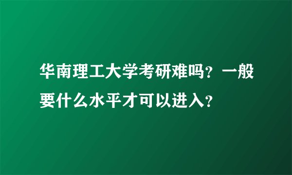 华南理工大学考研难吗?一般要什么水平才可以进入?