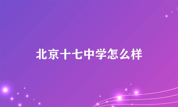 北京十七中学怎么样
