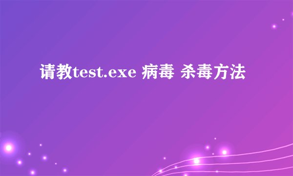 请教test.exe 病毒 杀毒方法