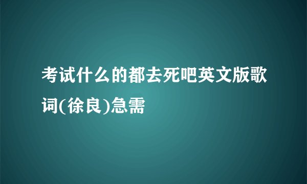 考试什么的都去死吧英文版歌词(徐良)急需