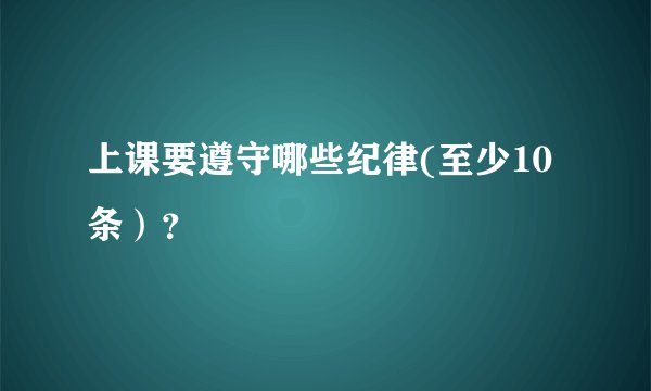 上课要遵守哪些纪律(至少10条）？