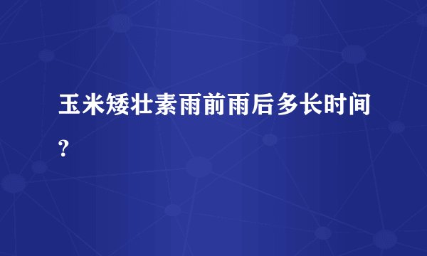 玉米矮壮素雨前雨后多长时间？