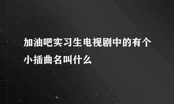 加油吧实习生电视剧中的有个小插曲名叫什么