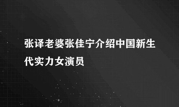张译老婆张佳宁介绍中国新生代实力女演员