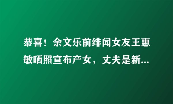 恭喜！余文乐前绯闻女友王惠敏晒照宣布产女，丈夫是新加坡富豪