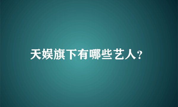 天娱旗下有哪些艺人?
