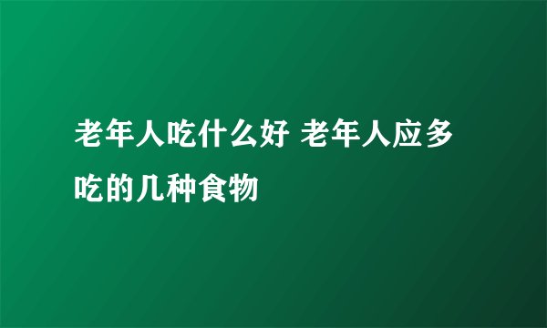 老年人吃什么好 老年人应多吃的几种食物