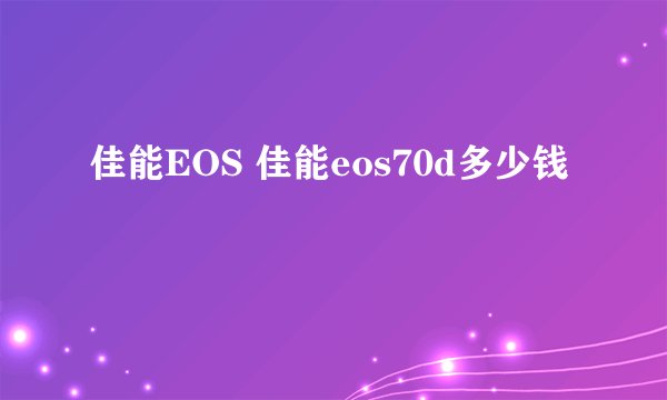 佳能EOS 佳能eos70d多少钱