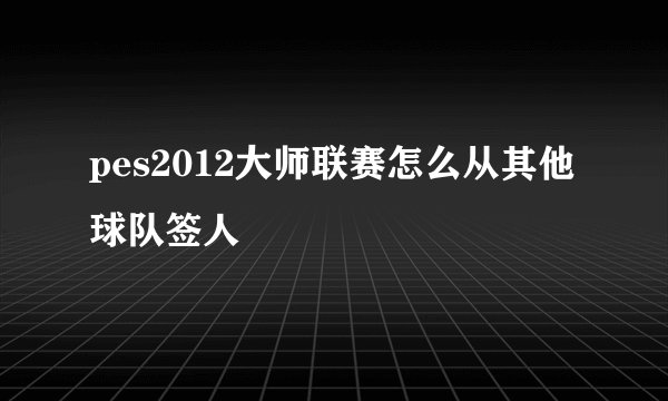 pes2012大师联赛怎么从其他球队签人