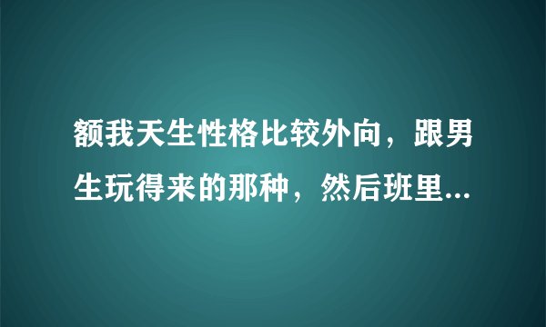 额我天生性格比较外向，跟男生玩得来的那种，然后班里就有男生说什么我勾引男生，谈了7个，闺蜜也起哄
