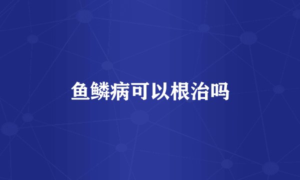 鱼鳞病可以根治吗