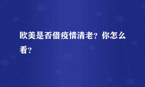 欧美是否借疫情清老？你怎么看？