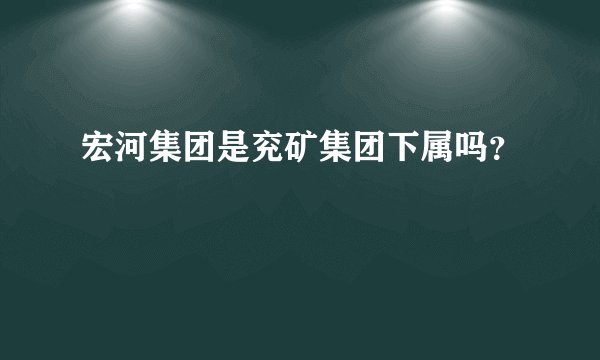 宏河集团是兖矿集团下属吗？