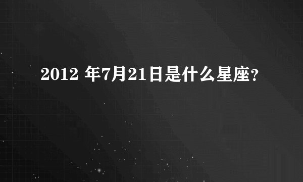 2012 年7月21日是什么星座？
