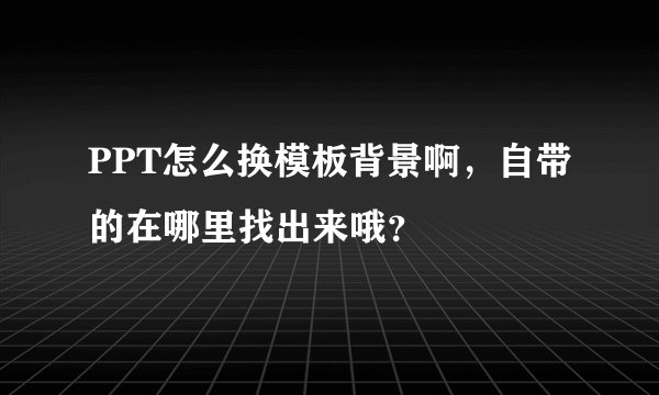 PPT怎么换模板背景啊，自带的在哪里找出来哦？