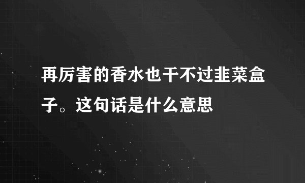 再厉害的香水也干不过韭菜盒子。这句话是什么意思