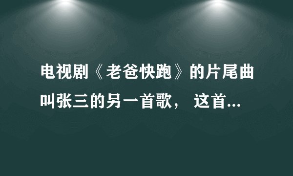 电视剧《老爸快跑》的片尾曲叫张三的另一首歌， 这首歌的吉他谱谁有