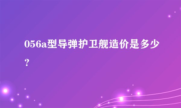 056a型导弹护卫舰造价是多少？