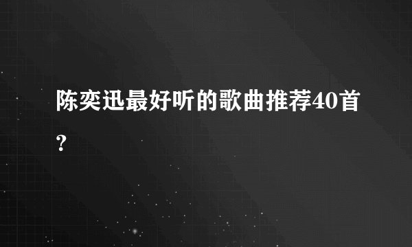陈奕迅最好听的歌曲推荐40首？