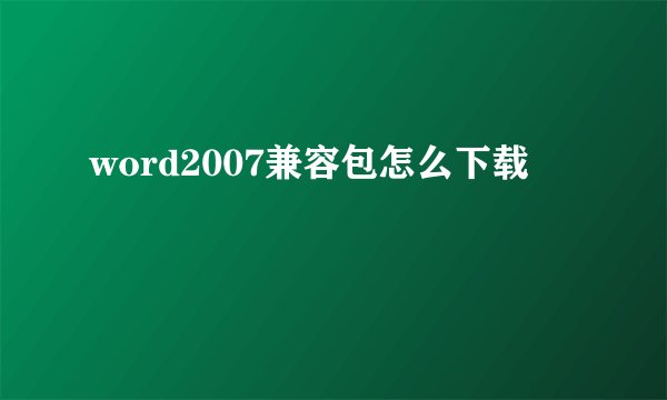 word2007兼容包怎么下载