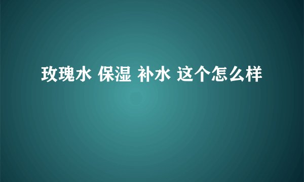 玫瑰水 保湿 补水 这个怎么样