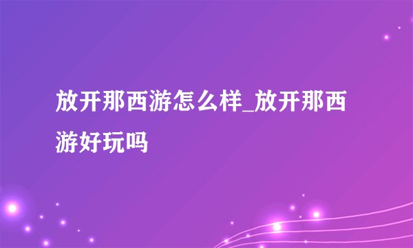 放开那西游怎么样_放开那西游好玩吗