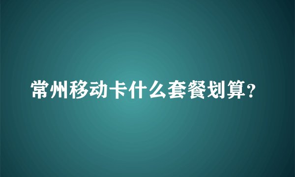 常州移动卡什么套餐划算？
