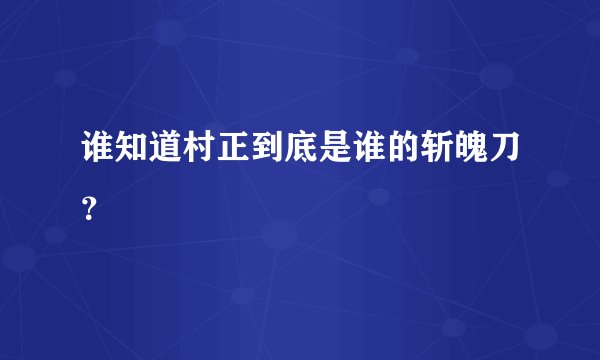 谁知道村正到底是谁的斩魄刀？