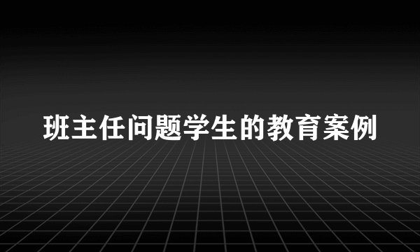 班主任问题学生的教育案例
