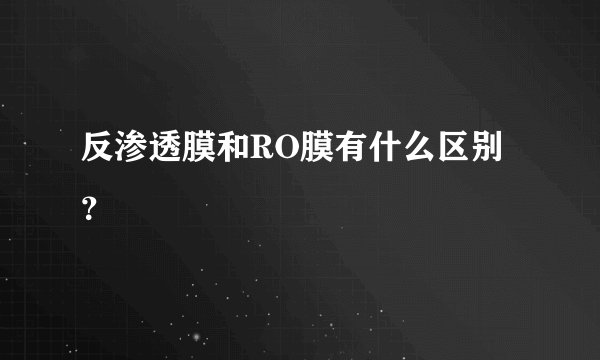 反渗透膜和RO膜有什么区别？